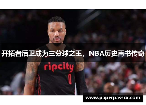 开拓者后卫成为三分球之王，NBA历史再书传奇